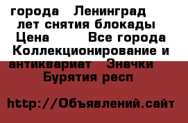 1.1) города : Ленинград - 40 лет снятия блокады › Цена ­ 49 - Все города Коллекционирование и антиквариат » Значки   . Бурятия респ.